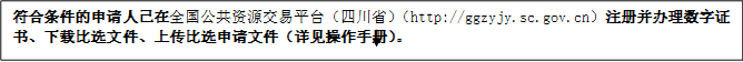 符合條件的申請人已在全國公共資源交易平臺（四川?。╤ttp://ggzyjy.sc.gov.cn）注冊并辦理數(shù)字證書、下載比選文件、上傳比選申請文件（詳見操作手冊）。