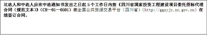 比選人和中選人應(yīng)在中選通知書發(fā)出之日起5個工作日內(nèi)按《四川省國家投資工程建設(shè)項(xiàng)目委托招標(biāo)代理合同（規(guī)范文本）》（CH—01—0501）在全國公共資源交易平臺（四川省）（http://ggzyjy.sc.gov.cn）在線簽訂合同。